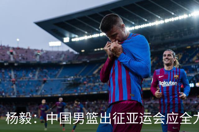 杨毅：中国男篮出征亚运会应全力以赴，不能派出二队或青年军